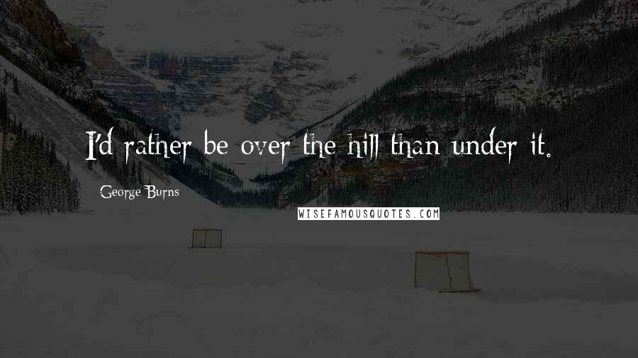 George Burns Quotes: I'd rather be over the hill than under it.