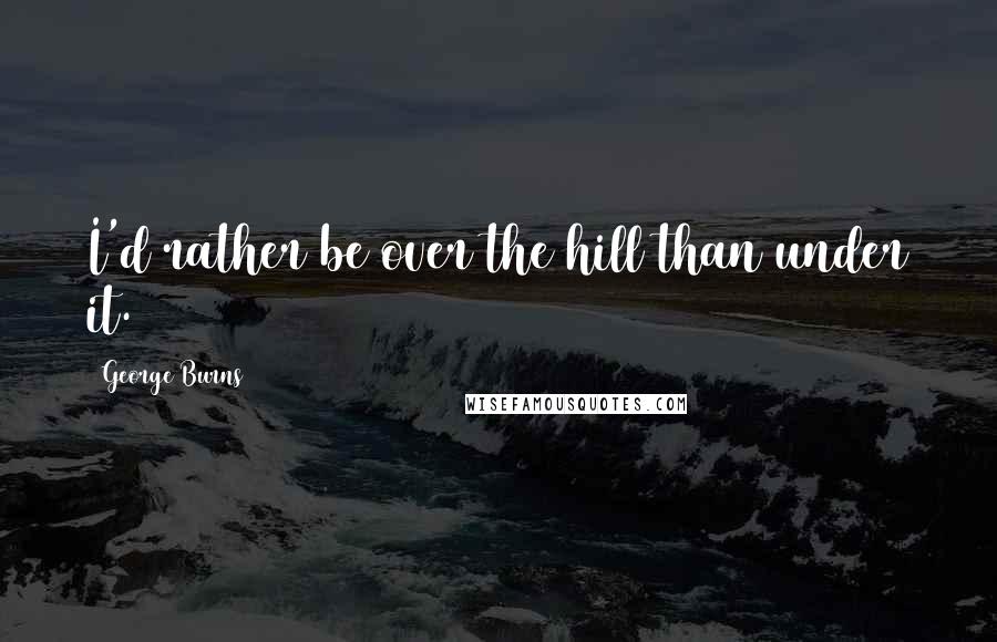 George Burns Quotes: I'd rather be over the hill than under it.