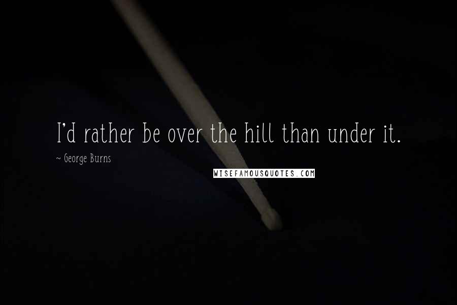 George Burns Quotes: I'd rather be over the hill than under it.