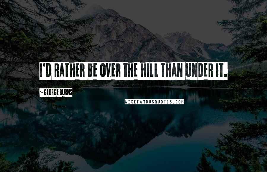 George Burns Quotes: I'd rather be over the hill than under it.