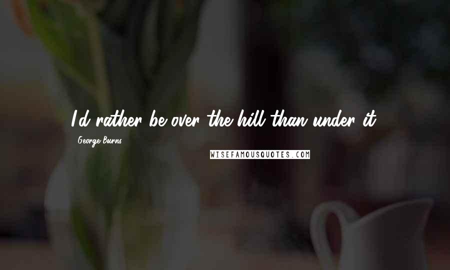 George Burns Quotes: I'd rather be over the hill than under it.