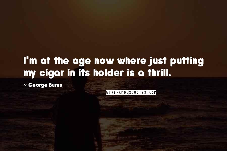 George Burns Quotes: I'm at the age now where just putting my cigar in its holder is a thrill.