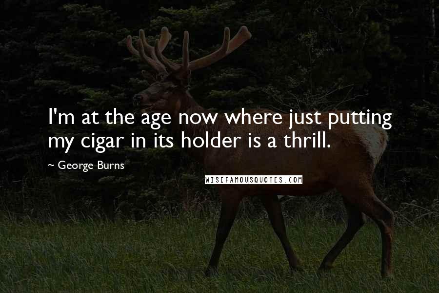 George Burns Quotes: I'm at the age now where just putting my cigar in its holder is a thrill.