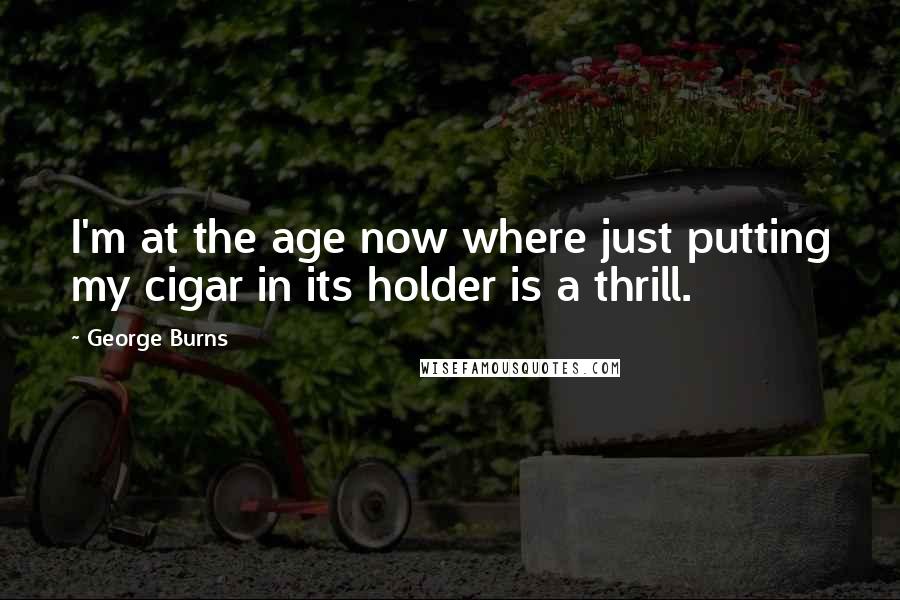 George Burns Quotes: I'm at the age now where just putting my cigar in its holder is a thrill.