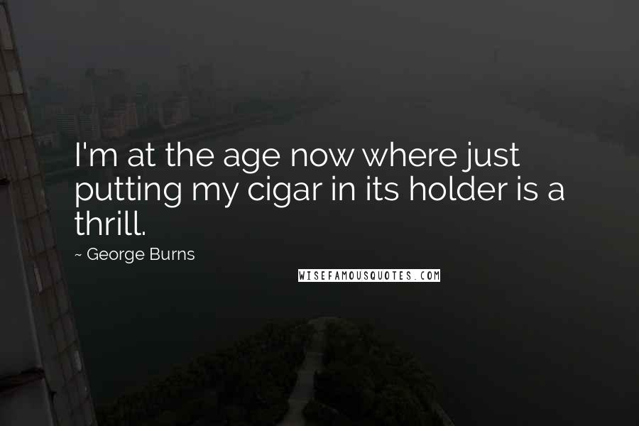 George Burns Quotes: I'm at the age now where just putting my cigar in its holder is a thrill.