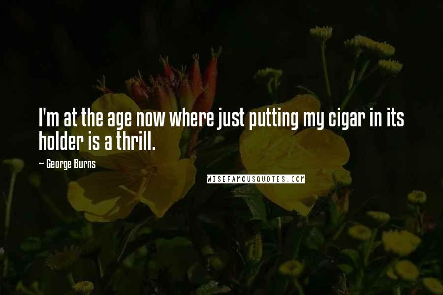 George Burns Quotes: I'm at the age now where just putting my cigar in its holder is a thrill.