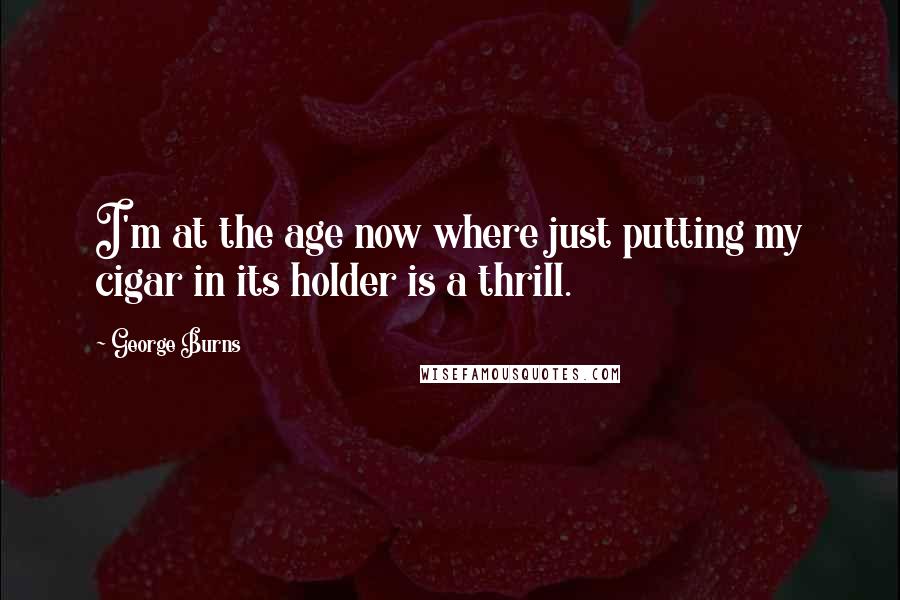 George Burns Quotes: I'm at the age now where just putting my cigar in its holder is a thrill.