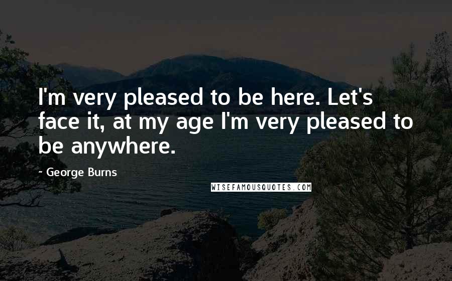 George Burns Quotes: I'm very pleased to be here. Let's face it, at my age I'm very pleased to be anywhere.