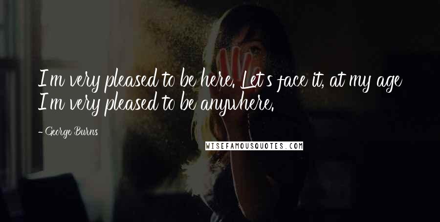 George Burns Quotes: I'm very pleased to be here. Let's face it, at my age I'm very pleased to be anywhere.