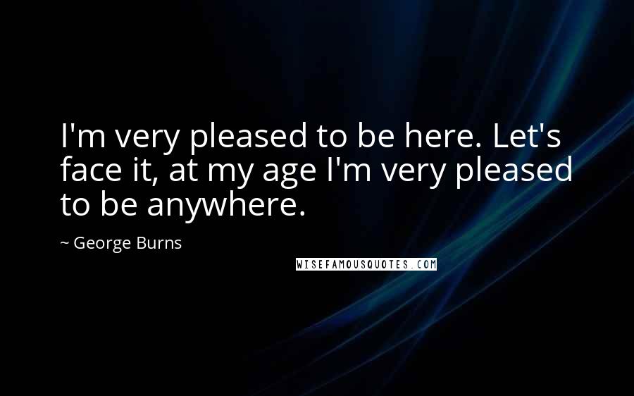 George Burns Quotes: I'm very pleased to be here. Let's face it, at my age I'm very pleased to be anywhere.