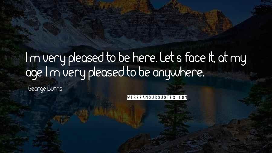 George Burns Quotes: I'm very pleased to be here. Let's face it, at my age I'm very pleased to be anywhere.