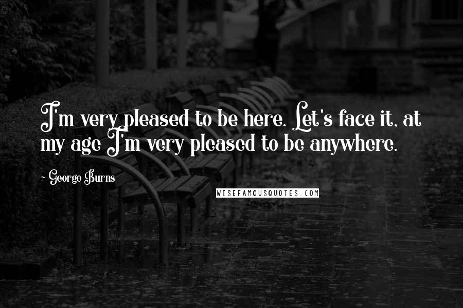 George Burns Quotes: I'm very pleased to be here. Let's face it, at my age I'm very pleased to be anywhere.