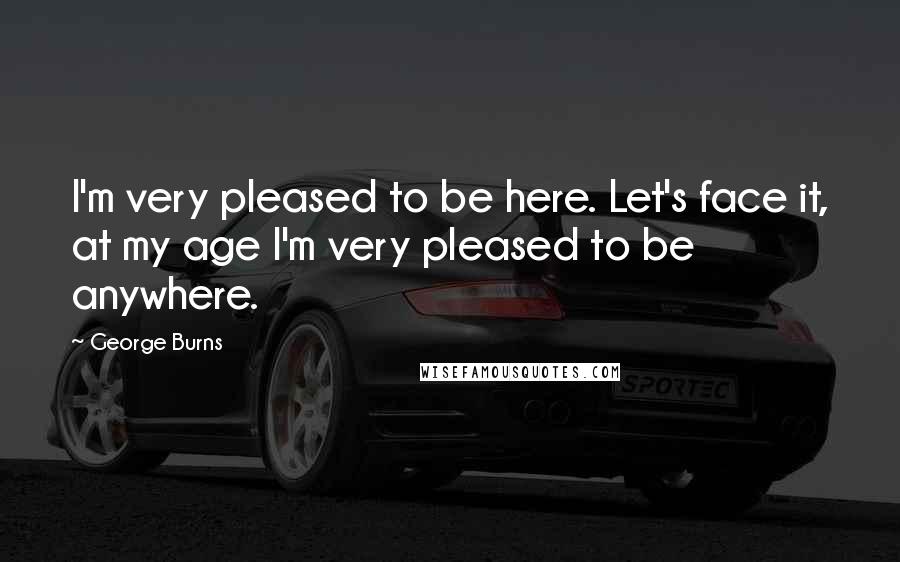 George Burns Quotes: I'm very pleased to be here. Let's face it, at my age I'm very pleased to be anywhere.