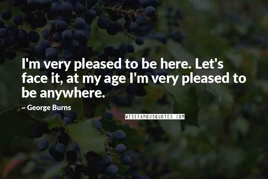 George Burns Quotes: I'm very pleased to be here. Let's face it, at my age I'm very pleased to be anywhere.