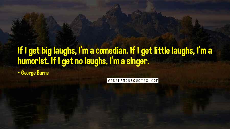 George Burns Quotes: If I get big laughs, I'm a comedian. If I get little laughs, I'm a humorist. If I get no laughs, I'm a singer.