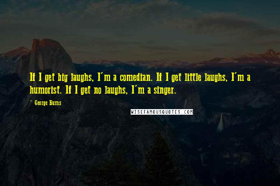 George Burns Quotes: If I get big laughs, I'm a comedian. If I get little laughs, I'm a humorist. If I get no laughs, I'm a singer.