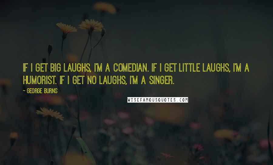 George Burns Quotes: If I get big laughs, I'm a comedian. If I get little laughs, I'm a humorist. If I get no laughs, I'm a singer.