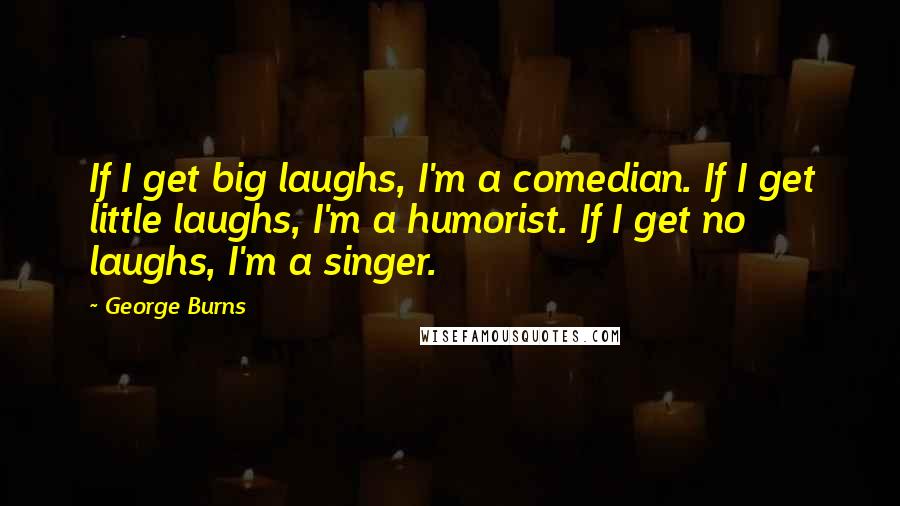 George Burns Quotes: If I get big laughs, I'm a comedian. If I get little laughs, I'm a humorist. If I get no laughs, I'm a singer.