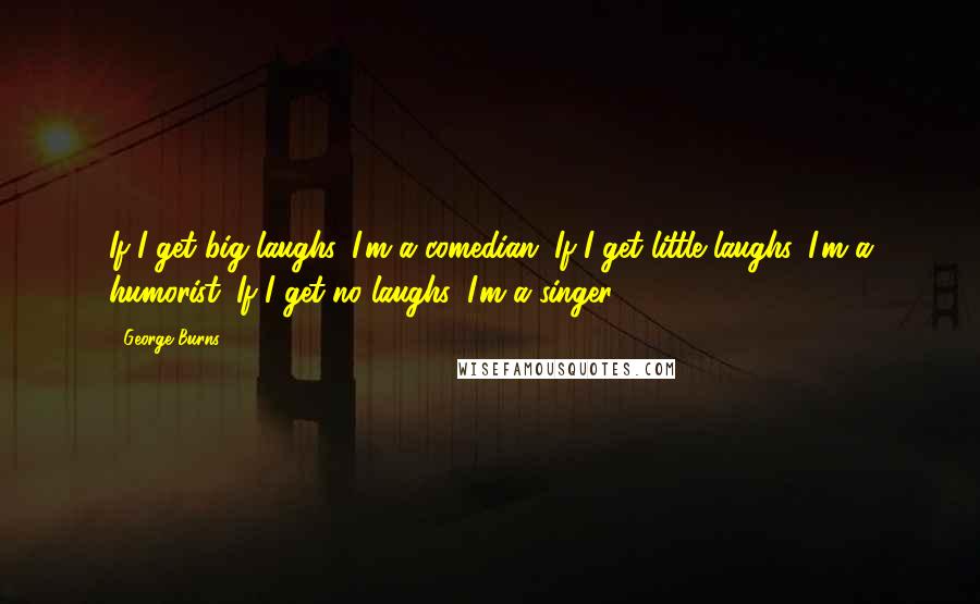 George Burns Quotes: If I get big laughs, I'm a comedian. If I get little laughs, I'm a humorist. If I get no laughs, I'm a singer.