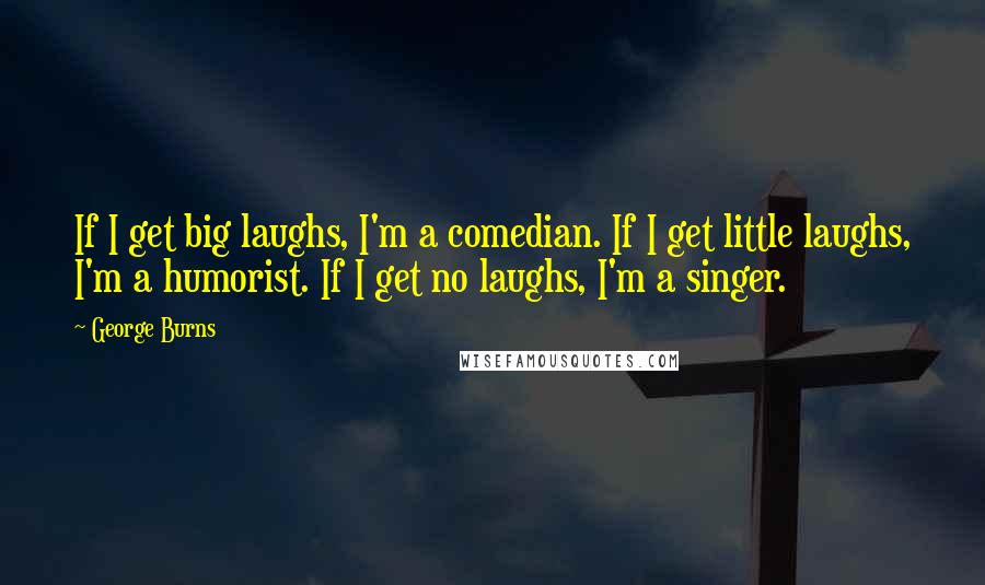 George Burns Quotes: If I get big laughs, I'm a comedian. If I get little laughs, I'm a humorist. If I get no laughs, I'm a singer.