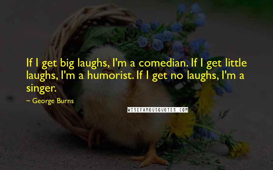 George Burns Quotes: If I get big laughs, I'm a comedian. If I get little laughs, I'm a humorist. If I get no laughs, I'm a singer.