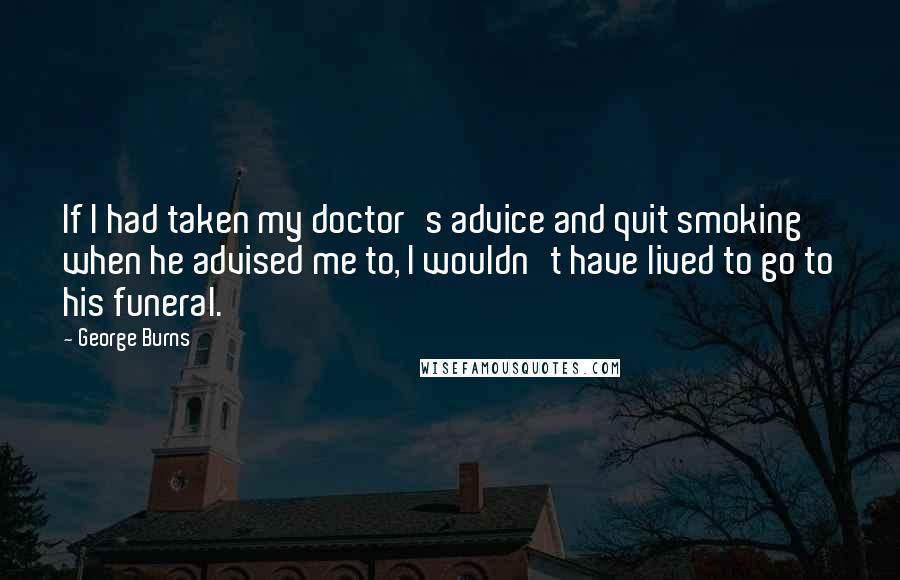 George Burns Quotes: If I had taken my doctor's advice and quit smoking when he advised me to, I wouldn't have lived to go to his funeral.