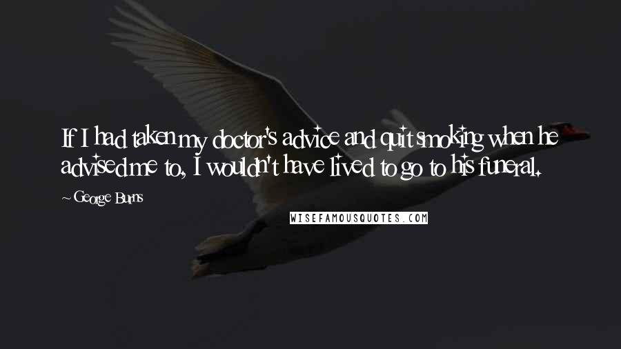 George Burns Quotes: If I had taken my doctor's advice and quit smoking when he advised me to, I wouldn't have lived to go to his funeral.