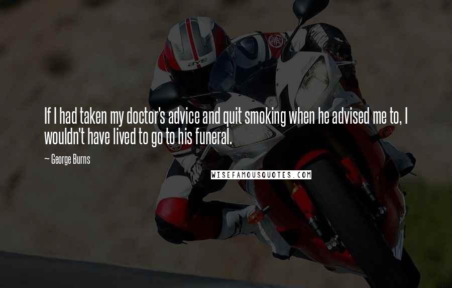 George Burns Quotes: If I had taken my doctor's advice and quit smoking when he advised me to, I wouldn't have lived to go to his funeral.