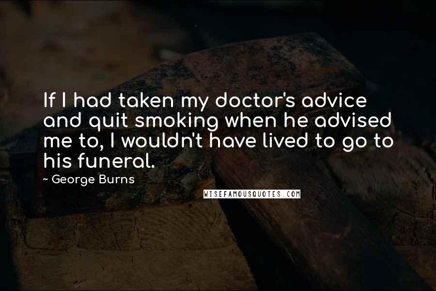 George Burns Quotes: If I had taken my doctor's advice and quit smoking when he advised me to, I wouldn't have lived to go to his funeral.