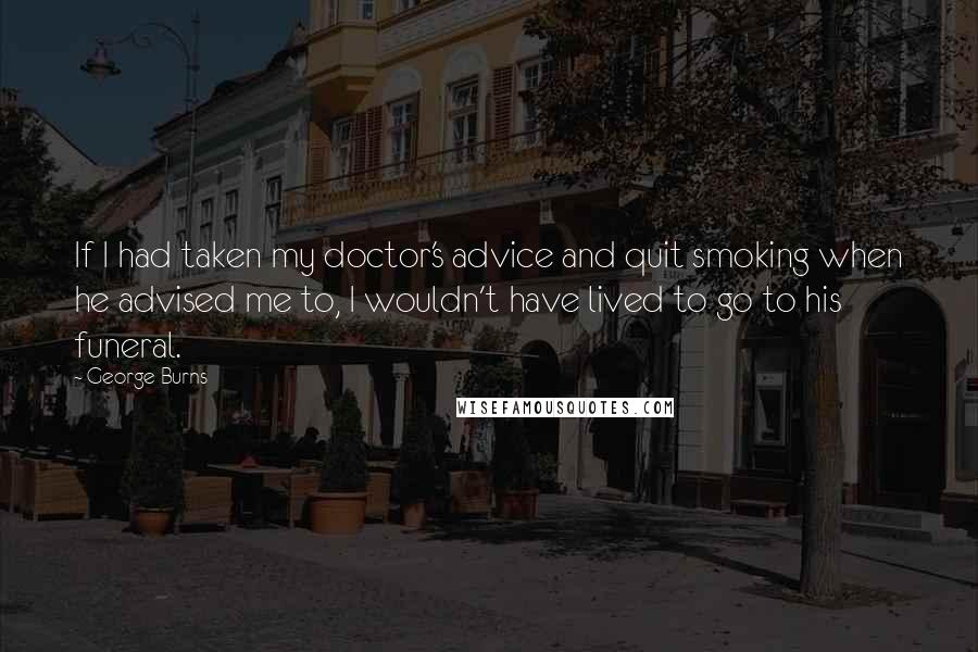 George Burns Quotes: If I had taken my doctor's advice and quit smoking when he advised me to, I wouldn't have lived to go to his funeral.