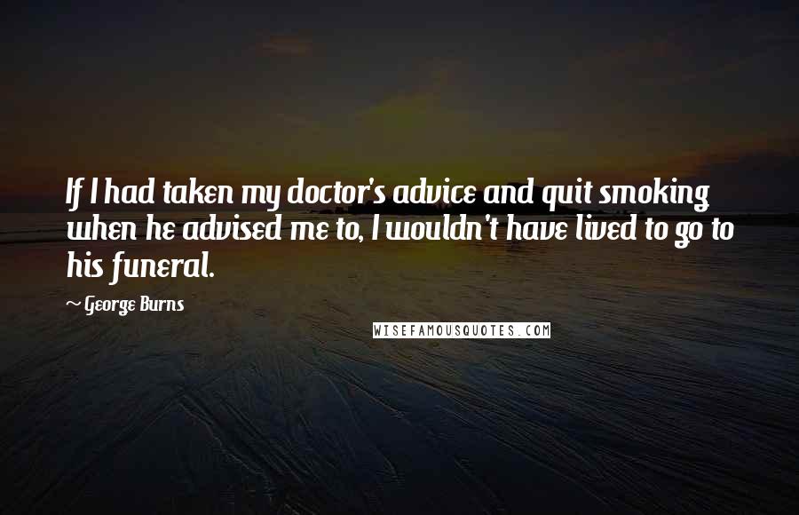 George Burns Quotes: If I had taken my doctor's advice and quit smoking when he advised me to, I wouldn't have lived to go to his funeral.