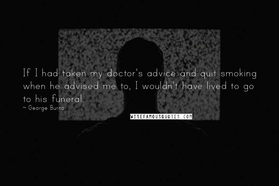 George Burns Quotes: If I had taken my doctor's advice and quit smoking when he advised me to, I wouldn't have lived to go to his funeral.