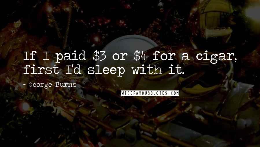 George Burns Quotes: If I paid $3 or $4 for a cigar, first I'd sleep with it.