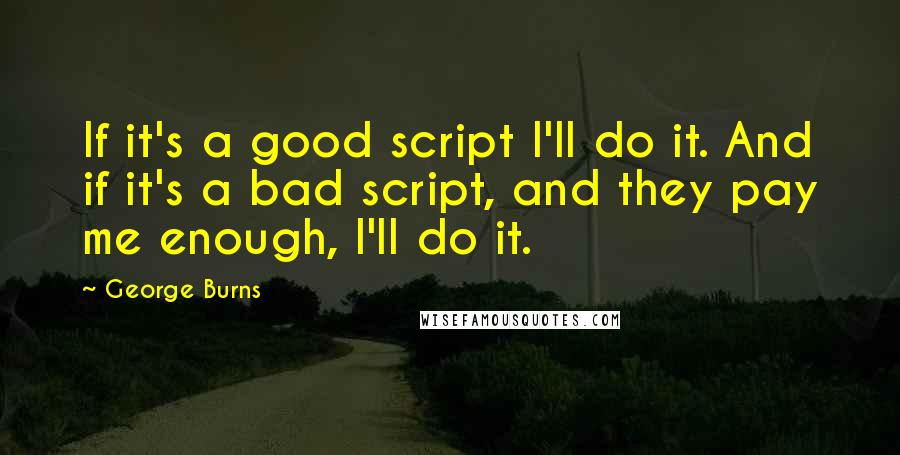 George Burns Quotes: If it's a good script I'll do it. And if it's a bad script, and they pay me enough, I'll do it.