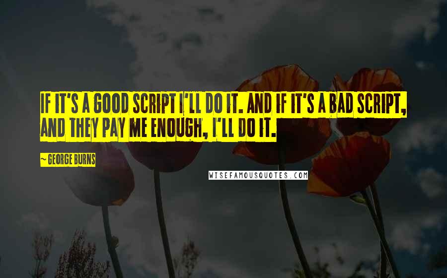 George Burns Quotes: If it's a good script I'll do it. And if it's a bad script, and they pay me enough, I'll do it.