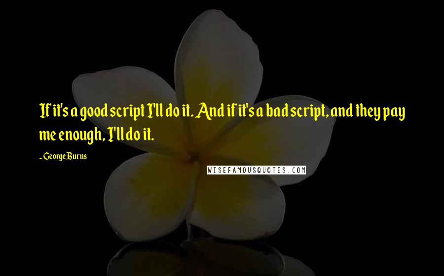 George Burns Quotes: If it's a good script I'll do it. And if it's a bad script, and they pay me enough, I'll do it.