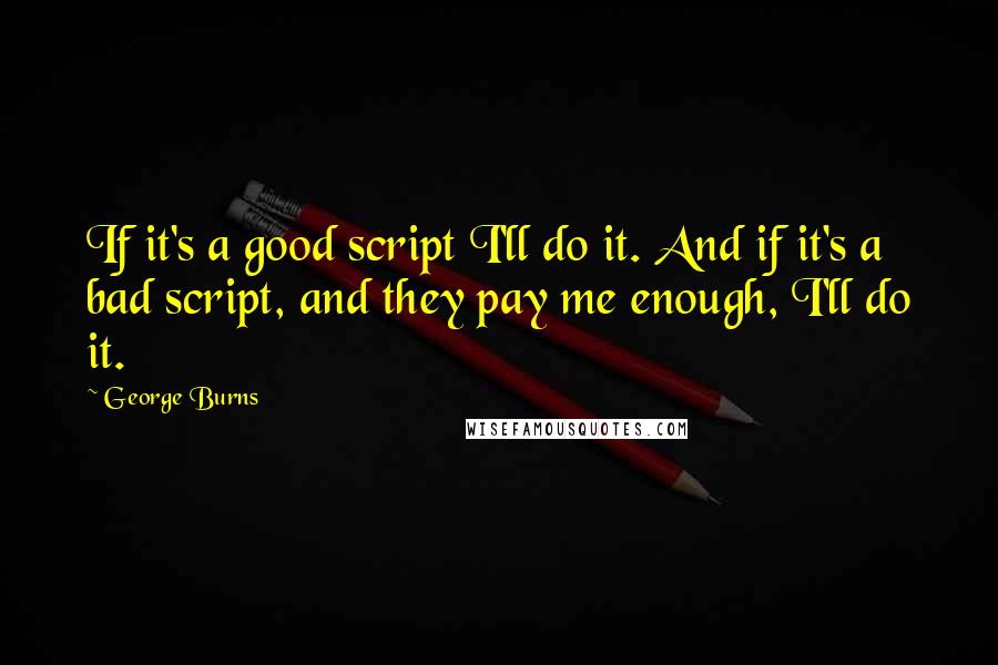 George Burns Quotes: If it's a good script I'll do it. And if it's a bad script, and they pay me enough, I'll do it.