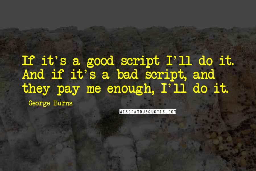 George Burns Quotes: If it's a good script I'll do it. And if it's a bad script, and they pay me enough, I'll do it.