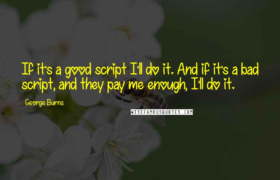 George Burns Quotes: If it's a good script I'll do it. And if it's a bad script, and they pay me enough, I'll do it.