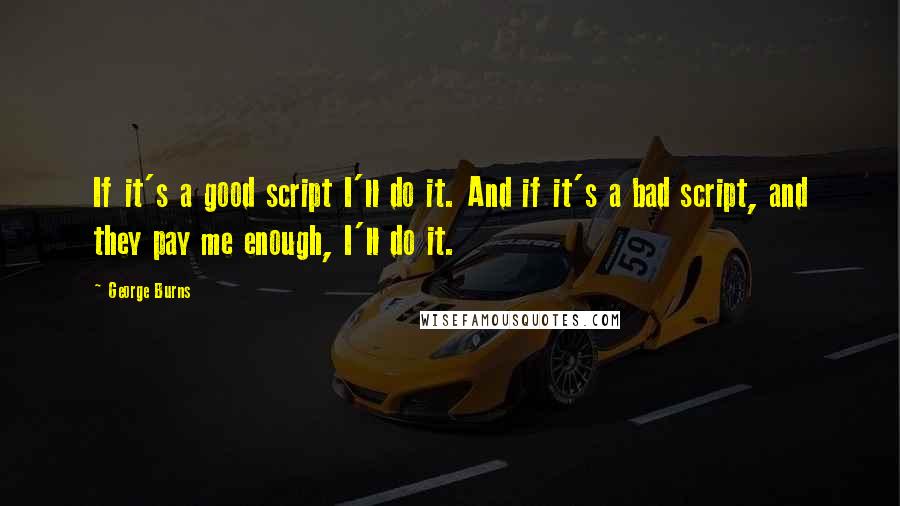 George Burns Quotes: If it's a good script I'll do it. And if it's a bad script, and they pay me enough, I'll do it.