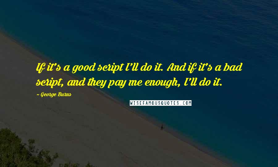 George Burns Quotes: If it's a good script I'll do it. And if it's a bad script, and they pay me enough, I'll do it.