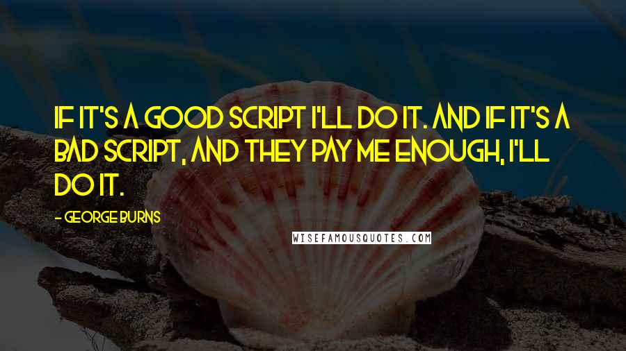 George Burns Quotes: If it's a good script I'll do it. And if it's a bad script, and they pay me enough, I'll do it.