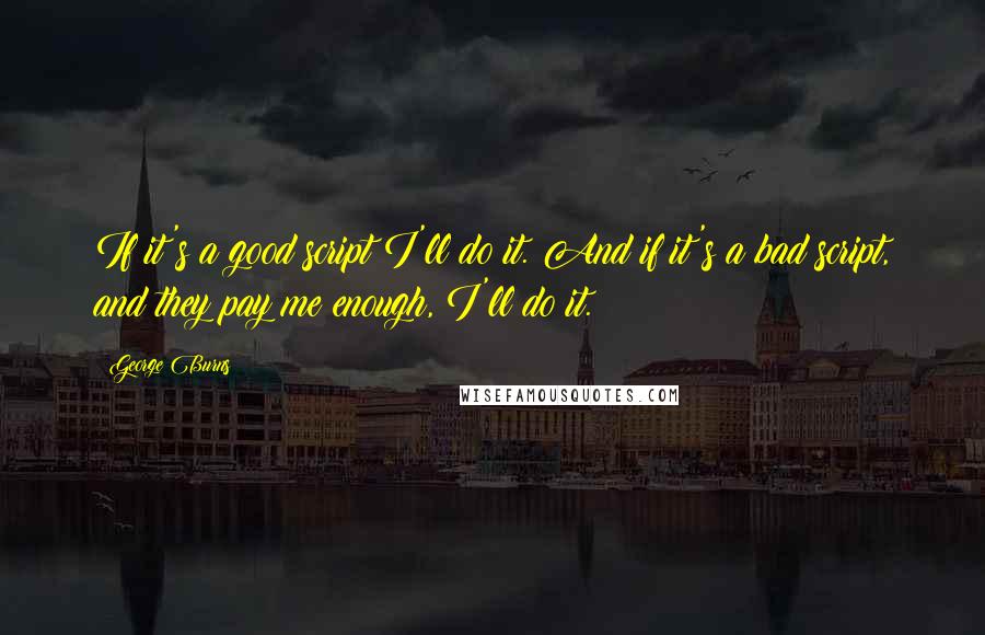 George Burns Quotes: If it's a good script I'll do it. And if it's a bad script, and they pay me enough, I'll do it.