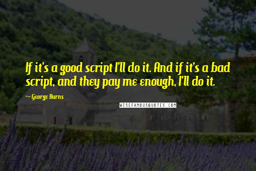 George Burns Quotes: If it's a good script I'll do it. And if it's a bad script, and they pay me enough, I'll do it.