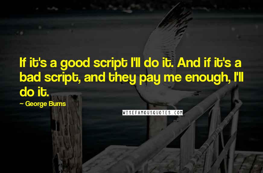 George Burns Quotes: If it's a good script I'll do it. And if it's a bad script, and they pay me enough, I'll do it.