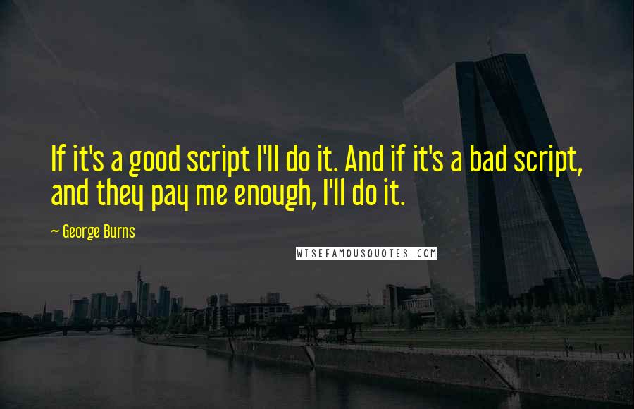 George Burns Quotes: If it's a good script I'll do it. And if it's a bad script, and they pay me enough, I'll do it.