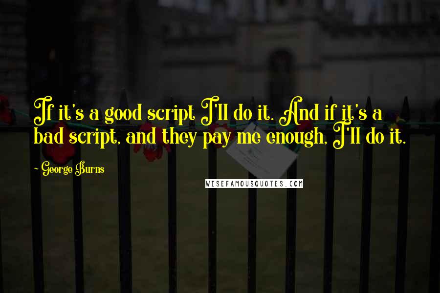 George Burns Quotes: If it's a good script I'll do it. And if it's a bad script, and they pay me enough, I'll do it.