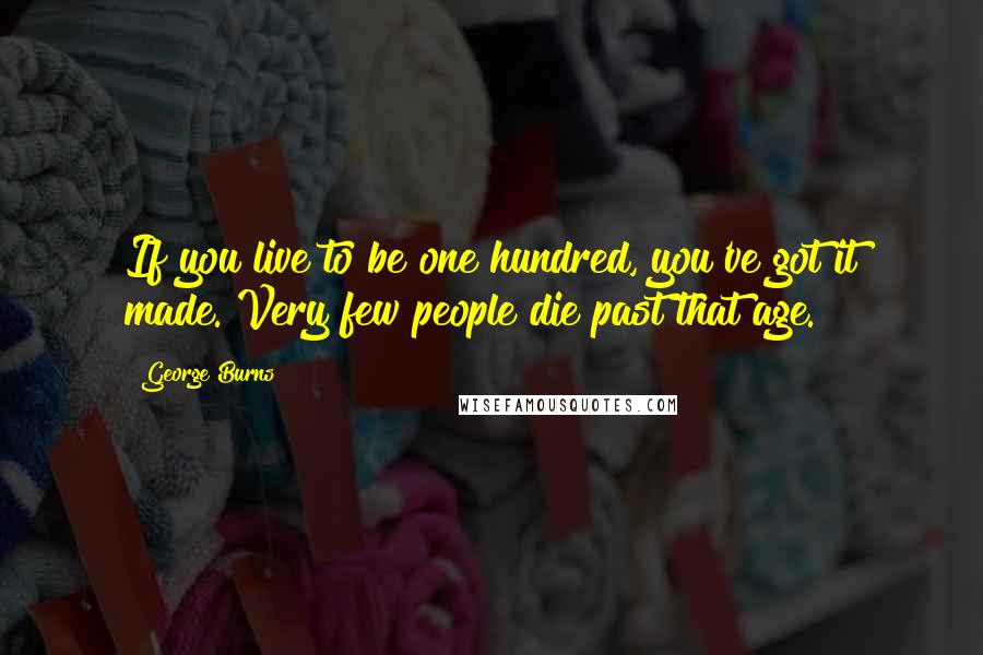 George Burns Quotes: If you live to be one hundred, you've got it made. Very few people die past that age.