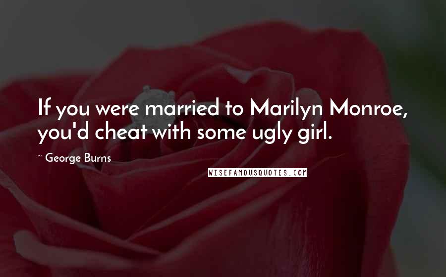 George Burns Quotes: If you were married to Marilyn Monroe, you'd cheat with some ugly girl.