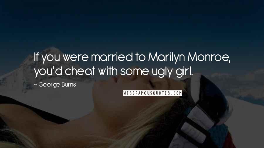 George Burns Quotes: If you were married to Marilyn Monroe, you'd cheat with some ugly girl.